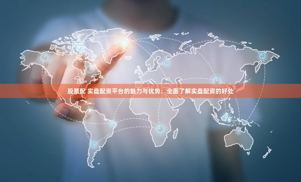 股票配 实盘配资平台的魅力与优势：全面了解实盘配资的好处