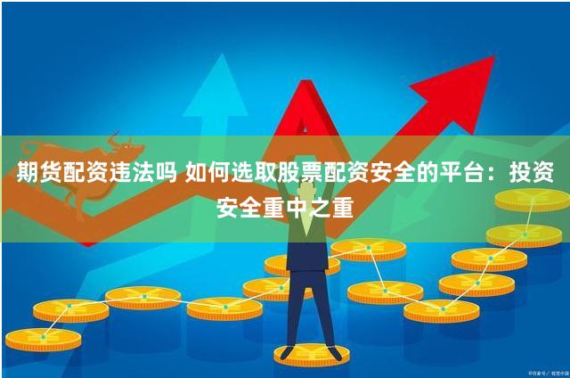 期货配资违法吗 如何选取股票配资安全的平台：投资安全重中之重