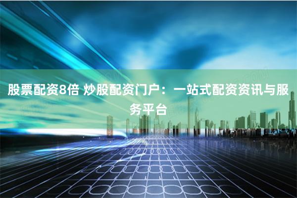 股票配资8倍 炒股配资门户：一站式配资资讯与服务平台