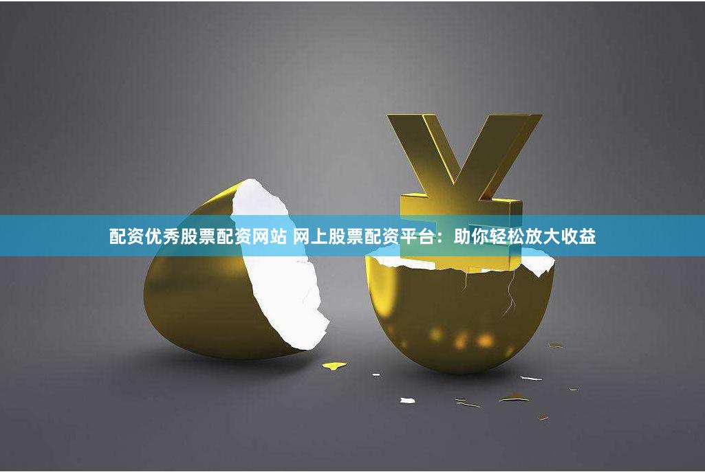 配资优秀股票配资网站 网上股票配资平台：助你轻松放大收益