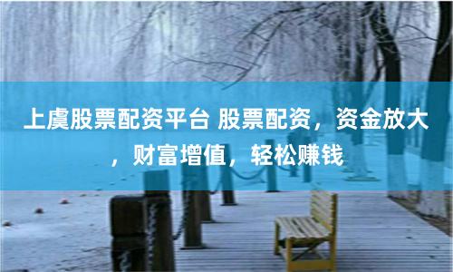 上虞股票配资平台 股票配资，资金放大，财富增值，轻松赚钱