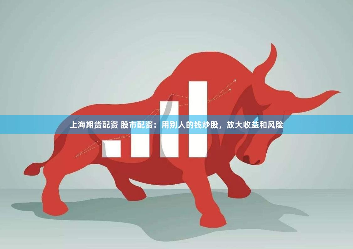 上海期货配资 股市配资：用别人的钱炒股，放大收益和风险