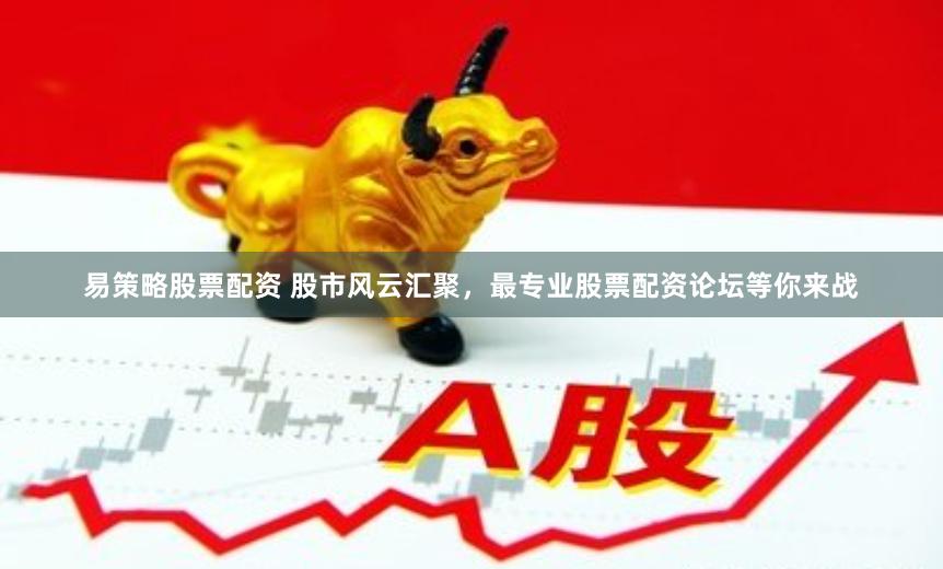 易策略股票配资 股市风云汇聚，最专业股票配资论坛等你来战