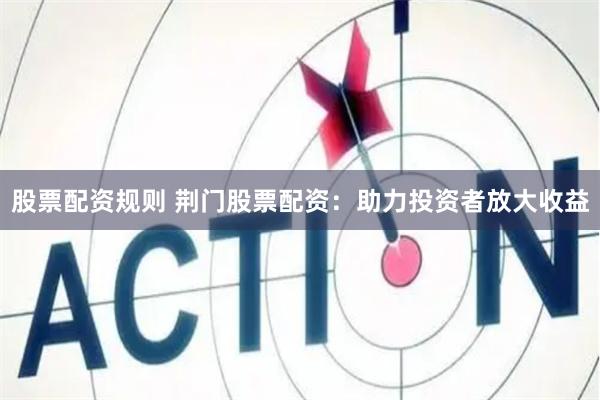 股票配资规则 荆门股票配资：助力投资者放大收益