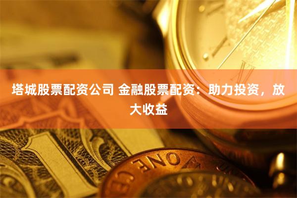 塔城股票配资公司 金融股票配资：助力投资，放大收益