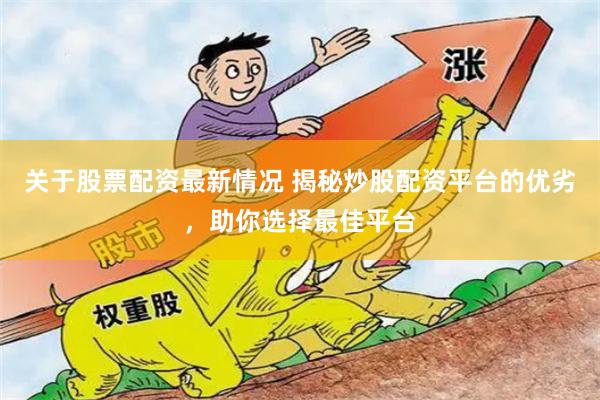 关于股票配资最新情况 揭秘炒股配资平台的优劣，助你选择最佳平台