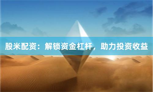 股米配资：解锁资金杠杆，助力投资收益