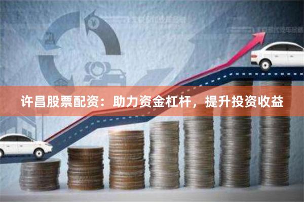 许昌股票配资：助力资金杠杆，提升投资收益