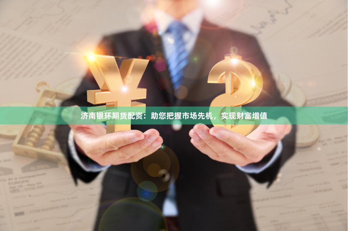济南银环期货配资：助您把握市场先机，实现财富增值