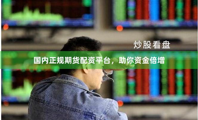 国内正规期货配资平台，助你资金倍增