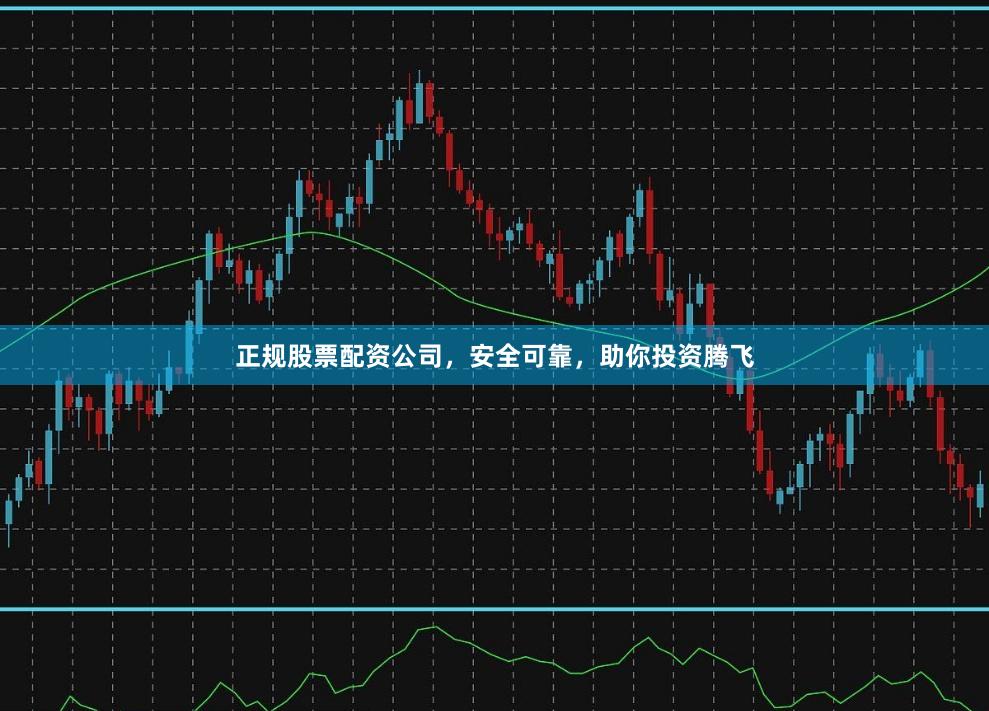 正规股票配资公司，安全可靠，助你投资腾飞