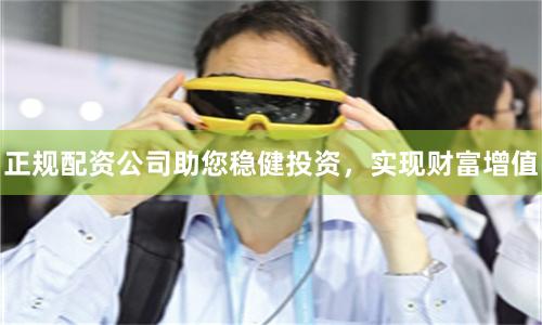 正规配资公司助您稳健投资，实现财富增值
