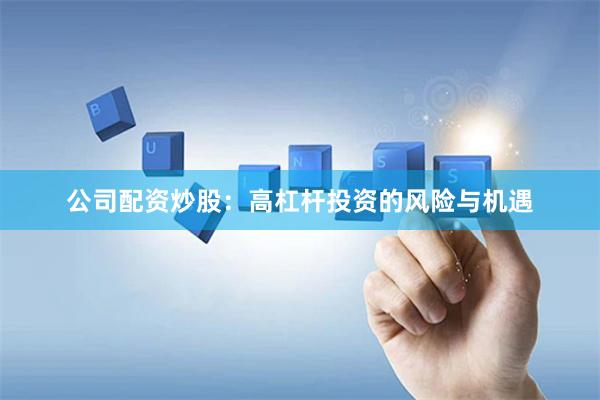公司配资炒股：高杠杆投资的风险与机遇