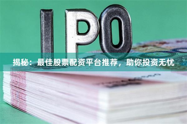 揭秘：最佳股票配资平台推荐，助你投资无忧