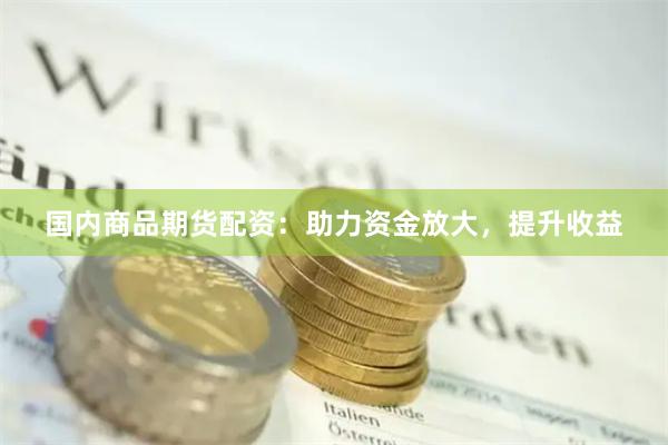 国内商品期货配资：助力资金放大，提升收益