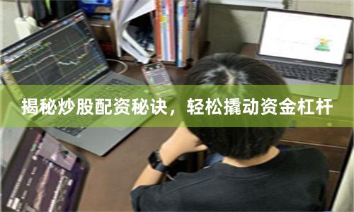 揭秘炒股配资秘诀，轻松撬动资金杠杆