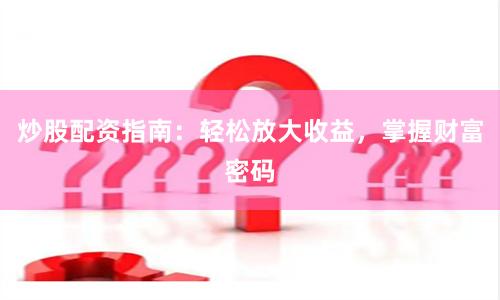 炒股配资指南：轻松放大收益，掌握财富密码