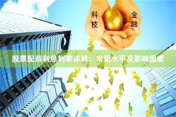 股票配资利息利率详解：常见水平及影响因素