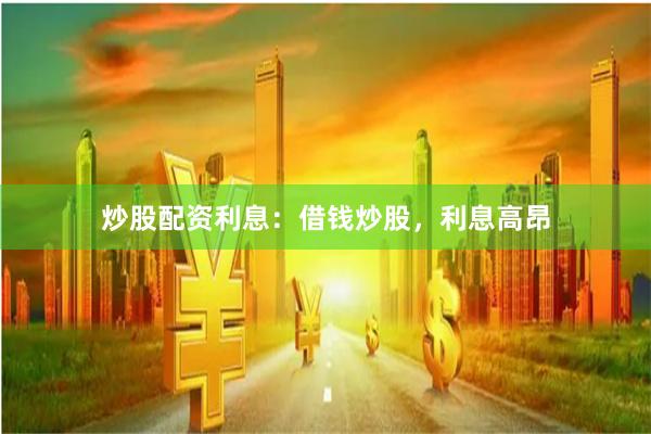 炒股配资利息：借钱炒股，利息高昂