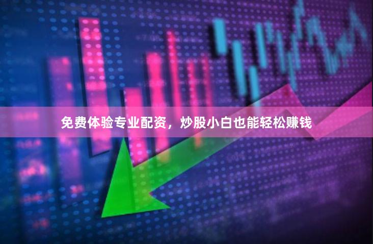 免费体验专业配资，炒股小白也能轻松赚钱