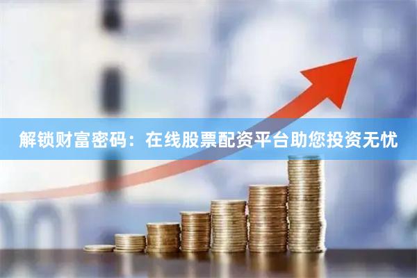 解锁财富密码：在线股票配资平台助您投资无忧