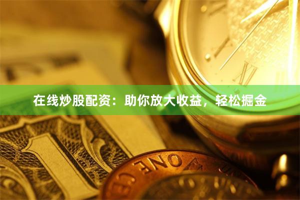在线炒股配资：助你放大收益，轻松掘金