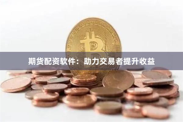 期货配资软件：助力交易者提升收益