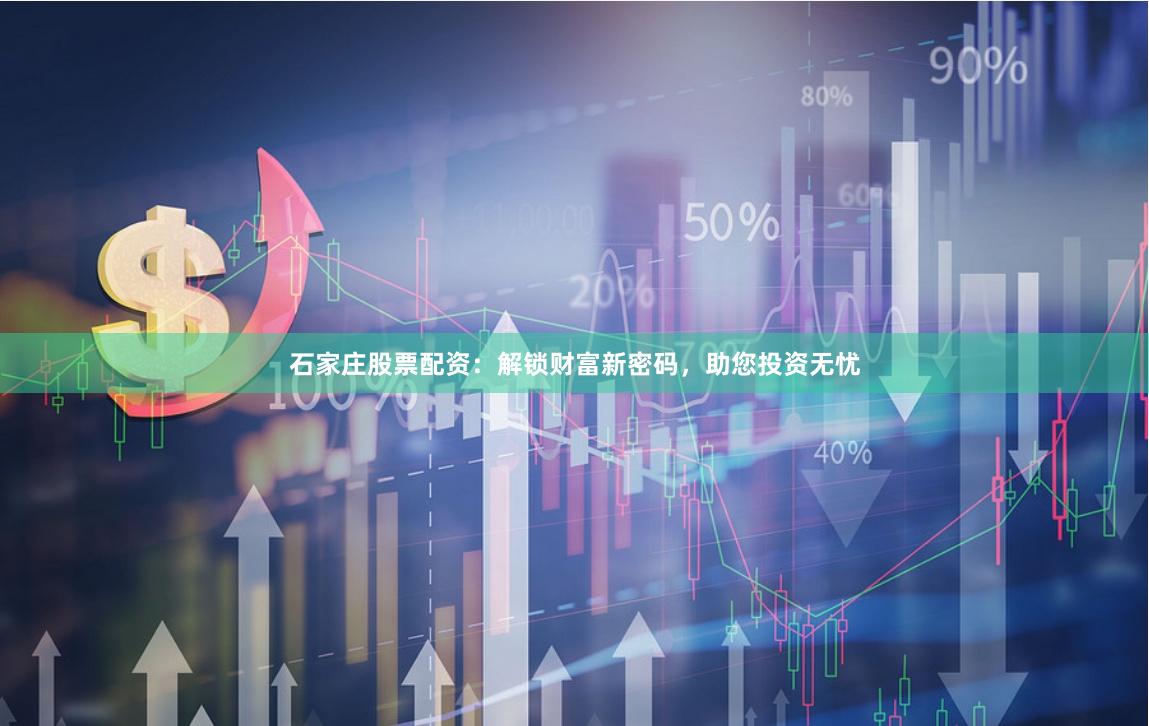 石家庄股票配资：解锁财富新密码，助您投资无忧