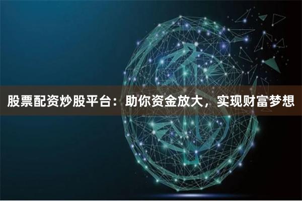 股票配资炒股平台：助你资金放大，实现财富梦想