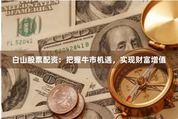 白山股票配资：把握牛市机遇，实现财富增值
