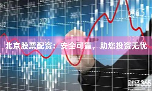 北京股票配资：安全可靠，助您投资无忧