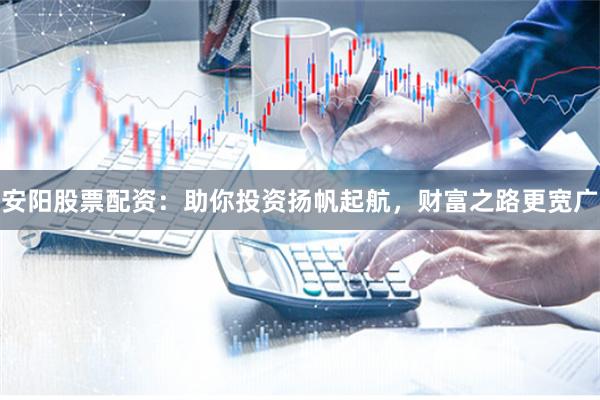 安阳股票配资：助你投资扬帆起航，财富之路更宽广