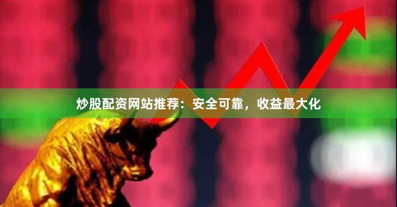 炒股配资网站推荐：安全可靠，收益最大化