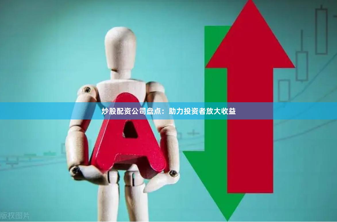 炒股配资公司盘点：助力投资者放大收益