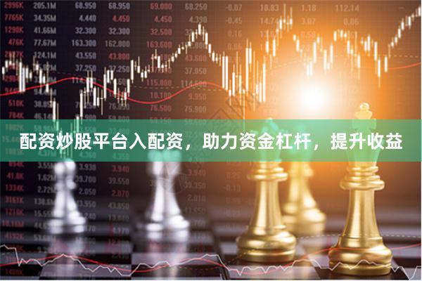 配资炒股平台入配资，助力资金杠杆，提升收益