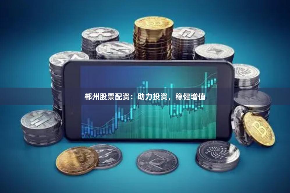 郴州股票配资：助力投资，稳健增值