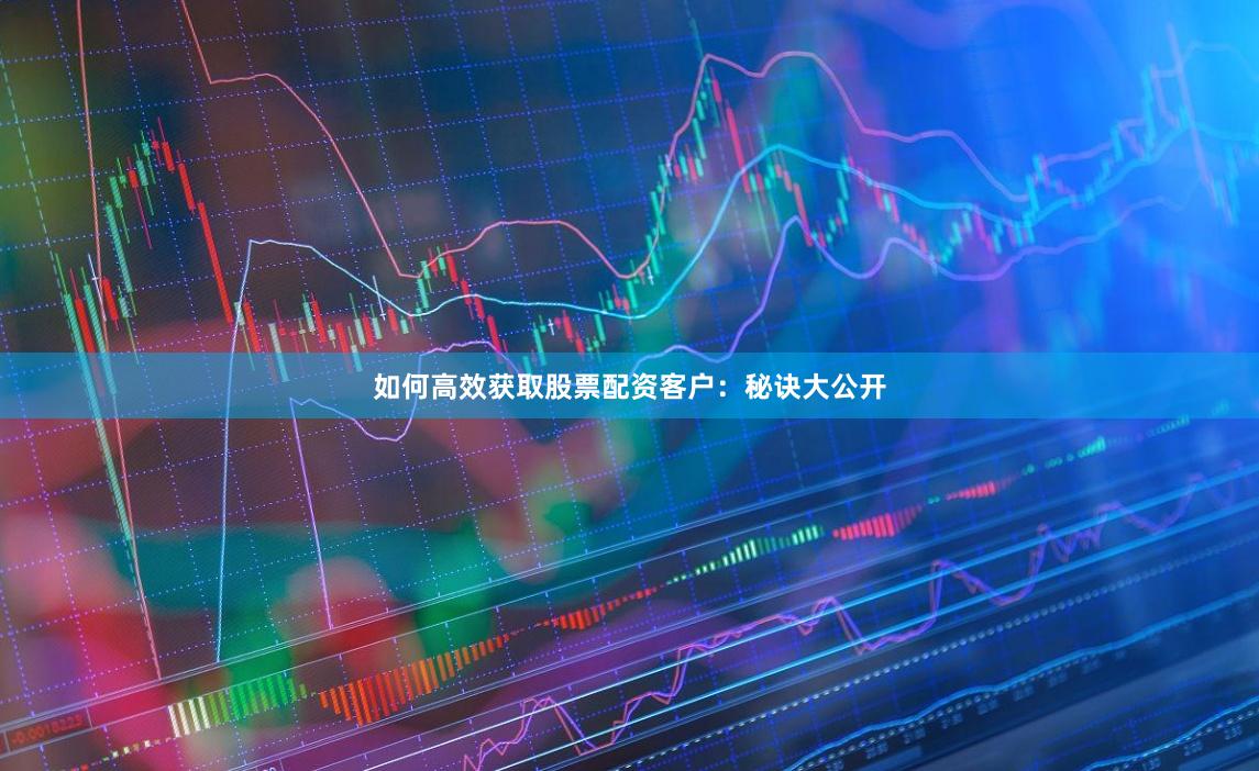 如何高效获取股票配资客户：秘诀大公开