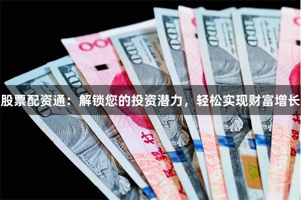 股票配资通：解锁您的投资潜力，轻松实现财富增长