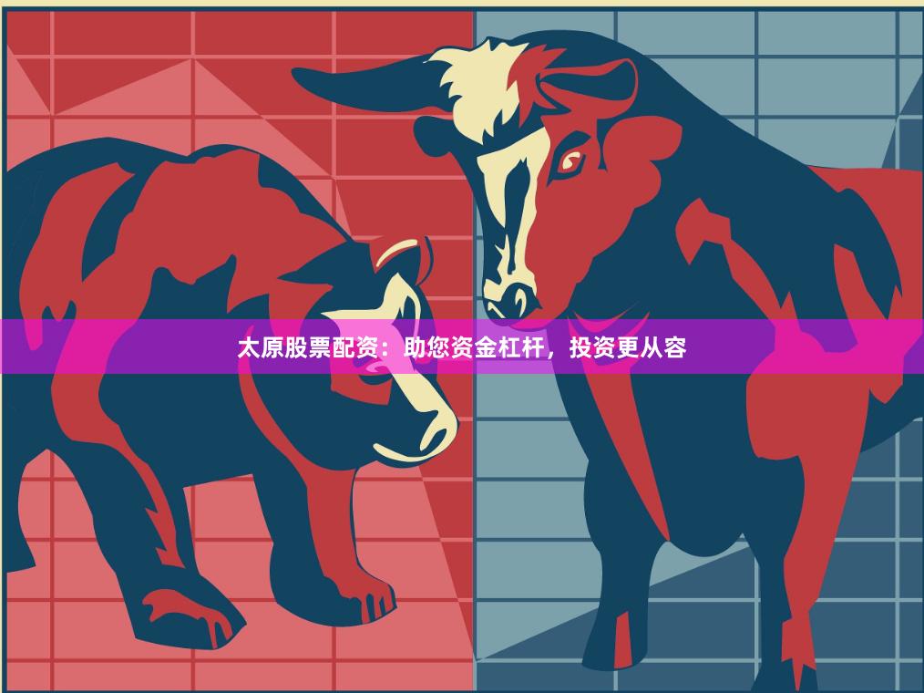 太原股票配资：助您资金杠杆，投资更从容