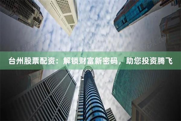台州股票配资：解锁财富新密码，助您投资腾飞