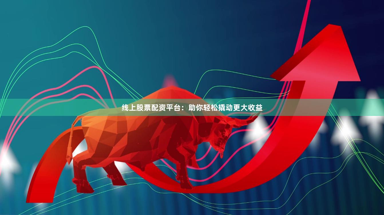 线上股票配资平台：助你轻松撬动更大收益
