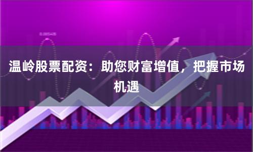 温岭股票配资：助您财富增值，把握市场机遇