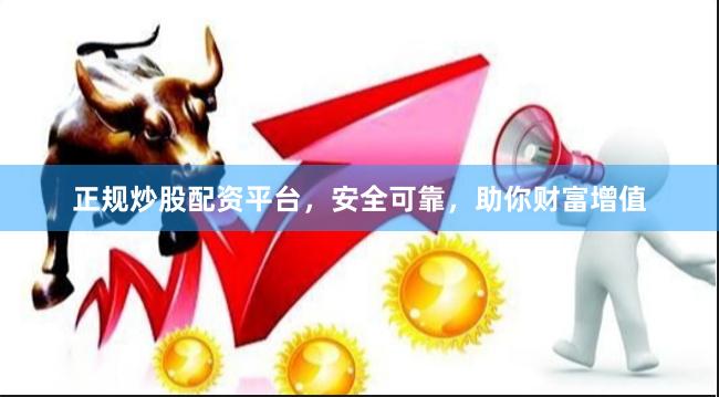 正规炒股配资平台，安全可靠，助你财富增值