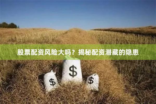 股票配资风险大吗？揭秘配资潜藏的隐患