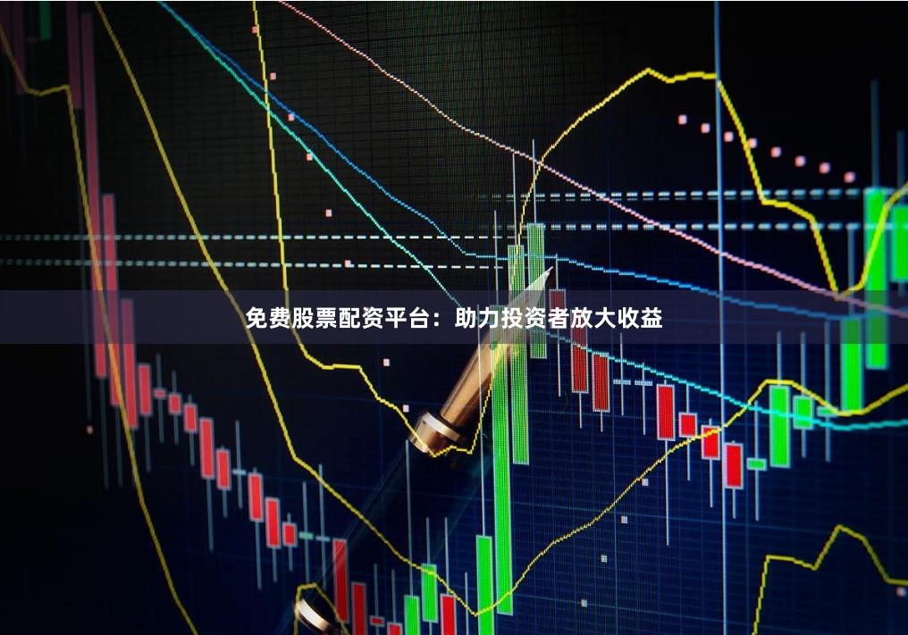 免费股票配资平台：助力投资者放大收益