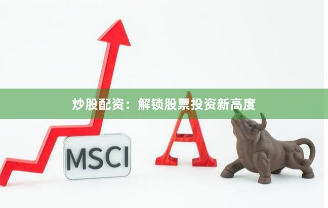 炒股配资：解锁股票投资新高度