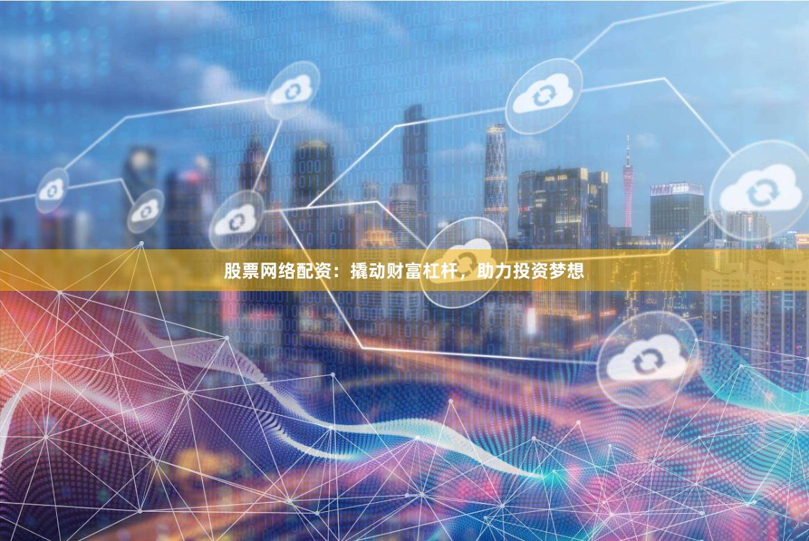 股票网络配资:撬动财富杠杆,助力投资梦想