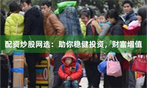 配资炒股网选：助你稳健投资，财富增值