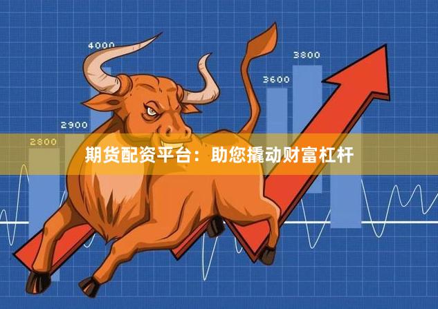 期货配资平台:助您撬动财富杠杆