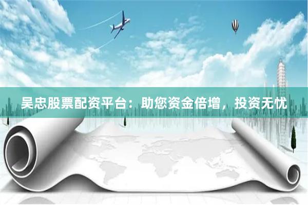 吴忠股票配资平台:助您资金倍增,投资无忧